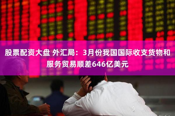 股票配资大盘 外汇局：3月份我国国际收支货物和服务贸易顺差646亿美元