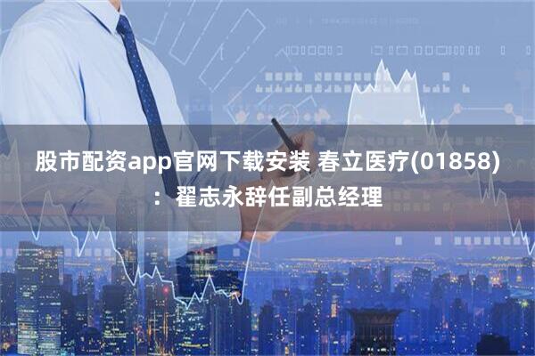 股市配资app官网下载安装 春立医疗(01858)：翟志永辞任副总经理