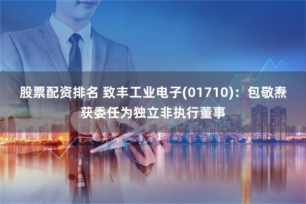 股票配资排名 致丰工业电子(01710)：包敬焘获委任为独立非执行董事