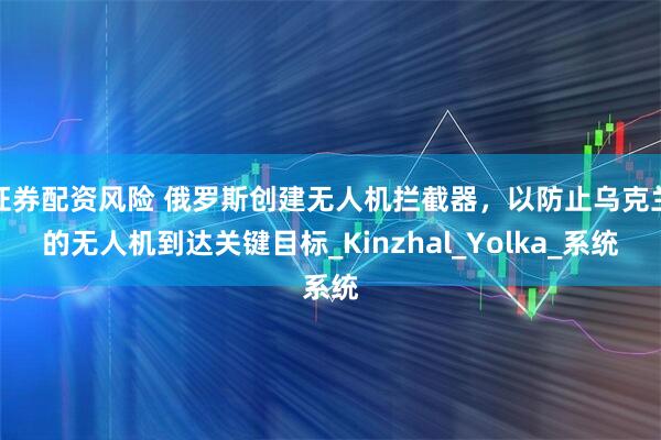证券配资风险 俄罗斯创建无人机拦截器，以防止乌克兰的无人机到达关键目标_Kinzhal_Yolka_系统