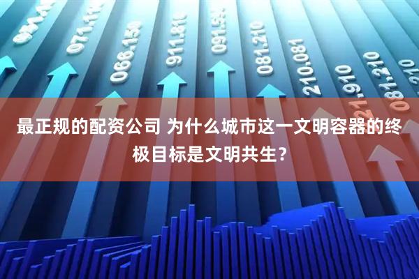 最正规的配资公司 为什么城市这一文明容器的终极目标是文明共生？