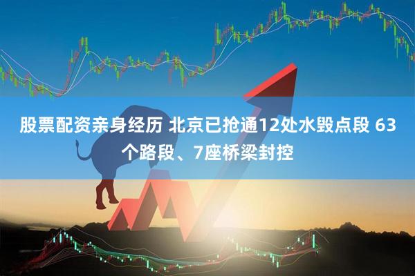 股票配资亲身经历 北京已抢通12处水毁点段 63个路段、7座桥梁封控