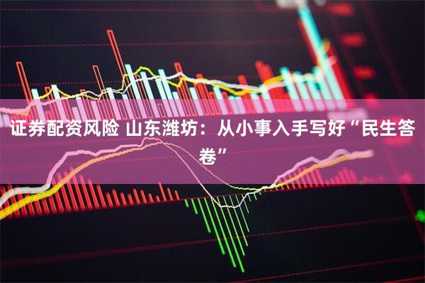 证券配资风险 山东潍坊：从小事入手写好“民生答卷”