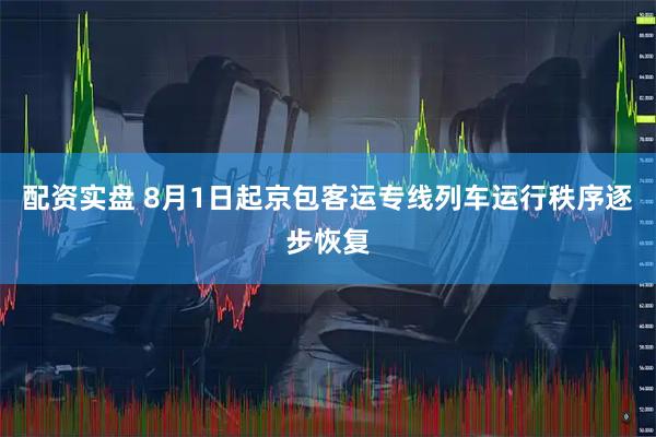 配资实盘 8月1日起京包客运专线列车运行秩序逐步恢复