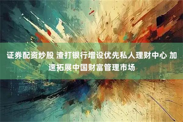 证券配资炒股 渣打银行增设优先私人理财中心 加速拓展中国财富管理市场
