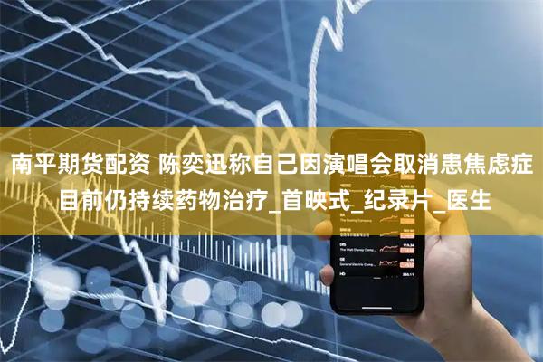 南平期货配资 陈奕迅称自己因演唱会取消患焦虑症 目前仍持续药物治疗_首映式_纪录片_医生