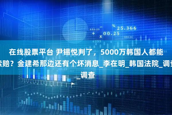 在线股票平台 尹锡悦判了，5000万韩国人都能索赔？金建希那边还有个坏消息_李在明_韩国法院_调查