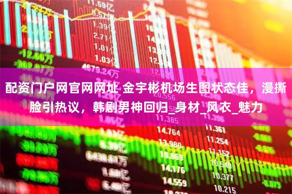 配资门户网官网网址 金宇彬机场生图状态佳，漫撕脸引热议，韩剧男神回归_身材_风衣_魅力