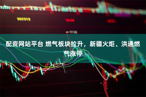 配资网站平台 燃气板块拉升，新疆火炬、洪通燃气涨停