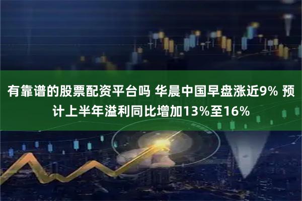 有靠谱的股票配资平台吗 华晨中国早盘涨近9% 预计上半年溢利同比增加13%至16%