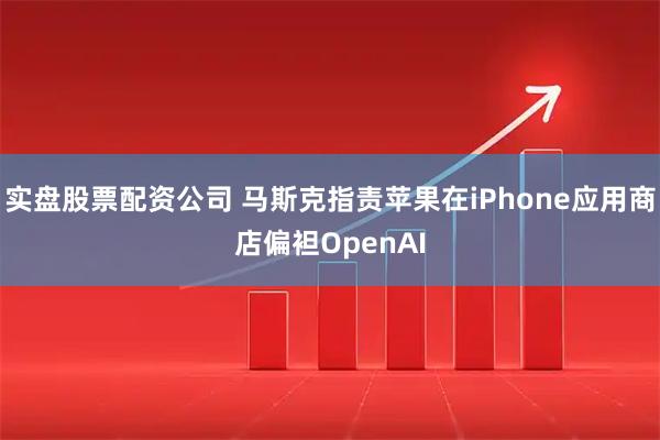 实盘股票配资公司 马斯克指责苹果在iPhone应用商店偏袒OpenAI