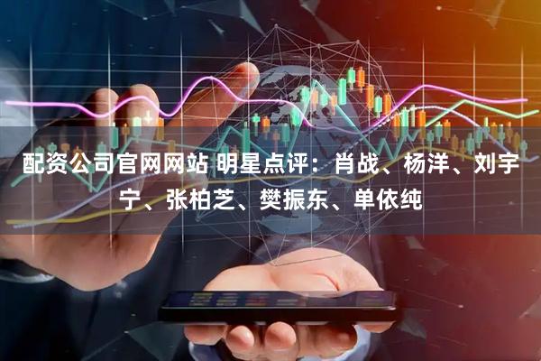 配资公司官网网站 明星点评：肖战、杨洋、刘宇宁、张柏芝、樊振东、单依纯