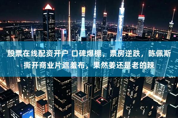 股票在线配资开户 口碑爆棚，票房逆跌，陈佩斯撕开商业片遮羞布，果然姜还是老的辣