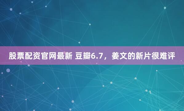 股票配资官网最新 豆瓣6.7，姜文的新片很难评