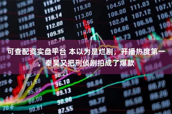 可查配资实盘平台 本以为是烂剧，开播热度第一，秦昊又把刑侦剧拍成了爆款