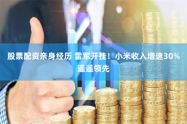 股票配资亲身经历 雷军开挂！小米收入增速30%遥遥领先