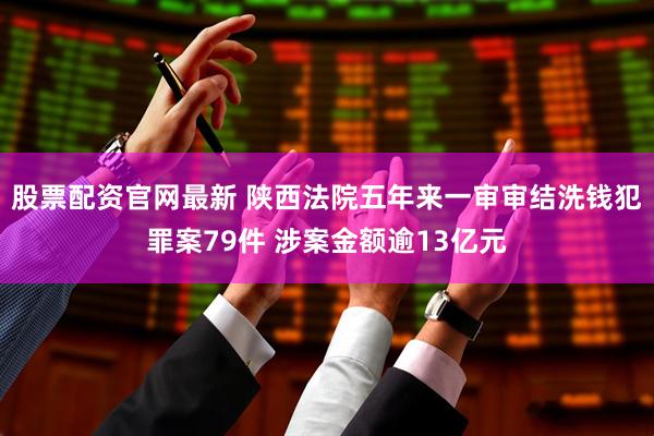 股票配资官网最新 陕西法院五年来一审审结洗钱犯罪案79件 涉案金额逾13亿元
