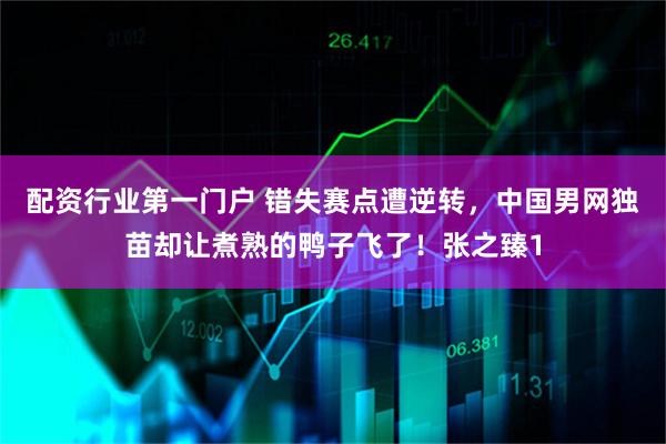 配资行业第一门户 错失赛点遭逆转，中国男网独苗却让煮熟的鸭子飞了！张之臻1