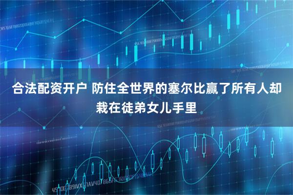 合法配资开户 防住全世界的塞尔比赢了所有人却栽在徒弟女儿手里